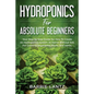 Hydroponics For Absolute Beginners: Your Step By Step Guide For How To Create An Hydroponics System At Home Without Soil, For Growing Vegetable, Fruit - Paperback
