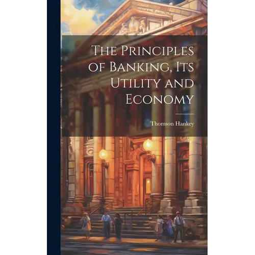 The Principles of Banking, its Utility and Economy - Hardcover