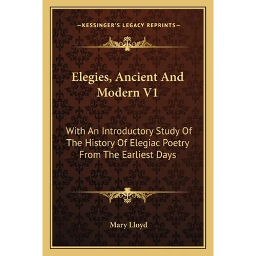 Elegies, Ancient And Modern V1: With An Introductory Study Of The History Of Elegiac Poetry From The Earliest Days - Paperback