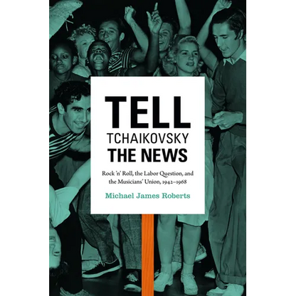 Tell Tchaikovsky the News: Rock 'n' Roll, the Labor Question, and the Musicians' Union, 1942-1968 - Paperback