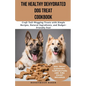 The Healthy Dehydrated Dog Treat Cookbook: Craft Tail-Wagging Treats with Simple Recipes, Natural Ingredients, and Budget-Friendly Fun! - Paperback