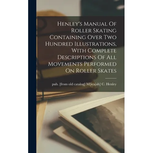 Henley's Manual Of Roller Skating Containing Over Two Hundred Illustrations, With Complete Descriptions Of All Movements Performed On Roller Skates - Hardcover