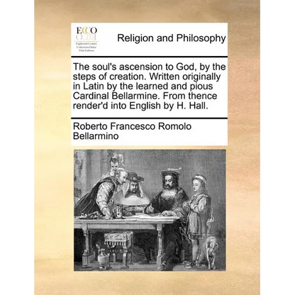 The soul's ascension to God, by the steps of creation. Written originally in Latin by the learned and pious Cardinal Bellarmine. From thence render'd - Paperback