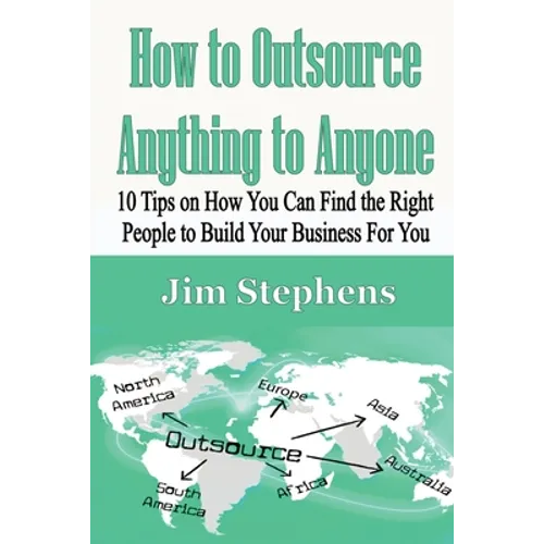 How to Outsource Anything to Anyone: 10 Tips on How You Can Find the Right People to Build Your Business For You - Paperback