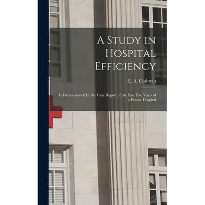 A Study in Hospital Efficiency: As Demonstrated by the Case Report of the First Five Years of a Private Hospital - Hardcover