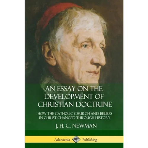 An Essay on the Development of Christian Doctrine: How the Catholic Church and Beliefs in Christ Changed Through History - Paperback