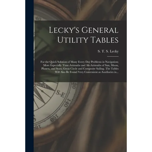 Lecky's General Utility Tables; for the Quick Solution of Many Every Day Problems in Navigation; More Especially Time-azimuths and Alt-azimuths of Sun - Paperback