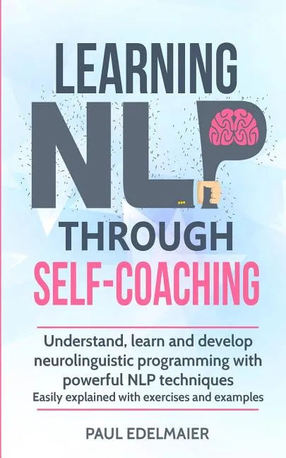 Learning NLP Through Self-Coaching: Understand, learn and develop neurolinguistic programming with powerful NLP techniques - easily explained with exe - Paperback