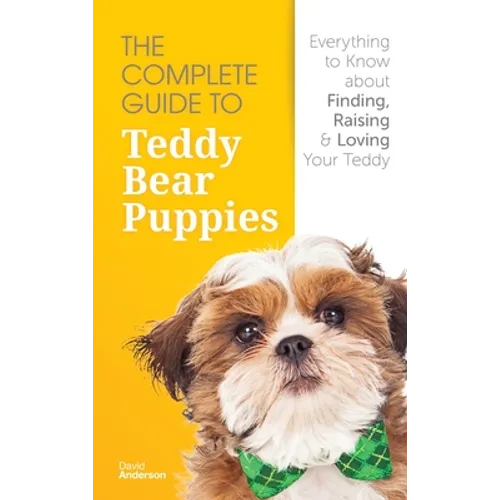 The Complete Guide To Teddy Bear Puppies: Everything to Know About Finding, Raising, and Loving your Teddy - Hardcover