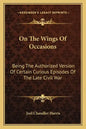 On the Wings of Occasions: Being the Authorized Version of Certain Curious Episodes of the Late Civil War - Paperback