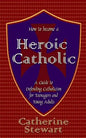 How to Become a Heroic Catholic: A Guide to Defending Catholicism for Teenagers and Young Adults - Paperback