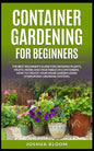 Container Gardening for Beginners: The Best Beginner's Guide for Growing Plants, Fruits, Herbs and Vegetables in Containers. How to Create your Home G - Paperback