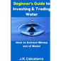 Beginner's Guide to Investing & Trading Water: How to Extract Money Out of Water - Paperback