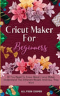 Cricut Maker For Beginners: All You Need To Know About Cricut Maker, Understand The Different Models And How They Work - Hardcover