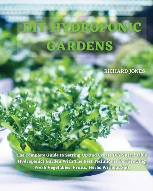 DIY Hydroponic Gardens: The Complete Guide to Setting Up and Create DIY Sustainable Hydroponics Garden With The Best Techniques For Growing Fr - Paperback