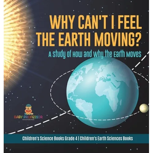 Why Can't I Feel the Earth Moving?: A Study of How and Why the Earth Moves Children's Science Books Grade 4 Children's Earth Sciences Books - Hardcover