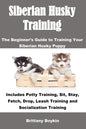 Siberian Husky Training: The Beginner's Guide to Training Your Siberian Husky Puppy: Includes Potty Training, Sit, Stay, Fetch, Drop, Leash Tra - Paperback