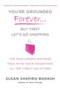 You're Grounded Forever...But First, Let's Go Shopping: The Challenges Mothers Face with Their Daughters and Ten Timely Solutions - Paperback