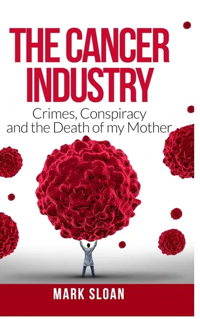 The Cancer Industry: Crimes, Conspiracy and The Death of My Mother - Hardcover