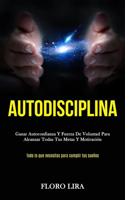 Autodisciplina: Ganar autoconfianza y fuerza de voluntad para alcanzar todas tus metas y motivación (Todo lo que necesitas para cumplir tus sueños) - Paperback