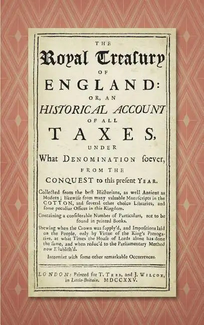 The Royal Treasury of England. Or, An Historical Account of All Taxes, Under What Denomination Soever, From the Conquest to this Present Year (1725) - Hardcover