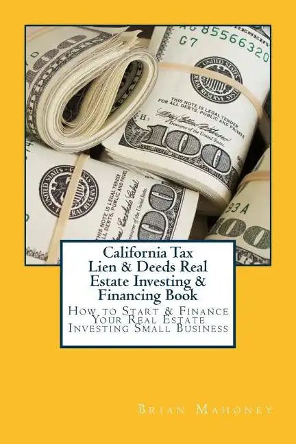 California Tax Lien & Deeds Real Estate Investing & Financing Book: How to Start & Finance Your Real Estate Investing Small Business - Paperback