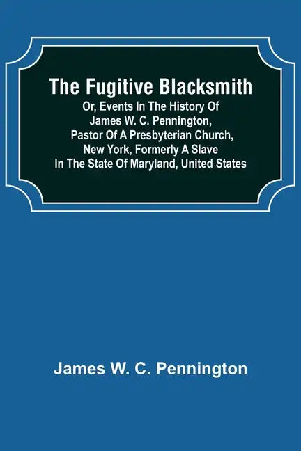 The Fugitive Blacksmith or, Events in the History of James W. C. Pennington, Pastor of a Presbyterian Church, New York, Formerly a Slave in the State - Paperback