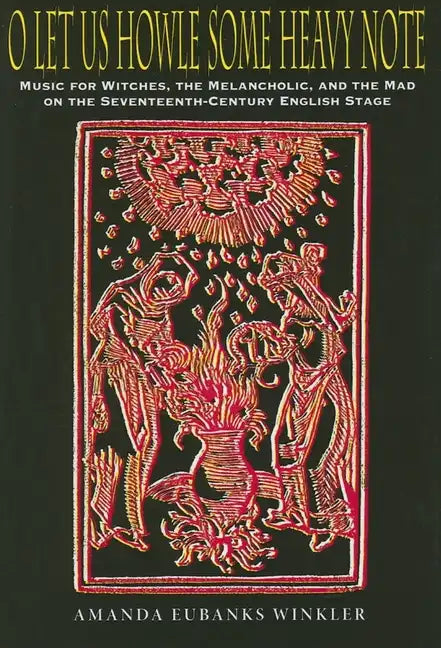 O Let Us Howle Some Heavy Note: Music for Witches, the Melancholic, and the Mad on the Seventeenth-Century English Stage - Hardcover