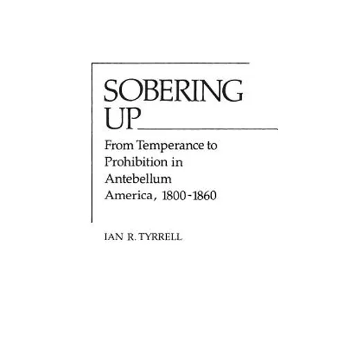 Sobering Up: From Temperance to Prohibition in Antebellum America, 1800-1860 - Hardcover