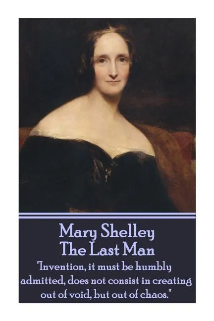 Mary Shelley - The Last Man: "Invention, it must be humbly admitted, does not consist in creating out of void, but out of chaos." - Paperback