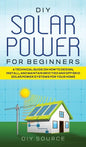 DIY Solar Power for Beginners, a Technical Guide on How to Design, Install, and Maintain Grid-Tied and Off-Grid Solar Power Systems for Your Home - Hardcover