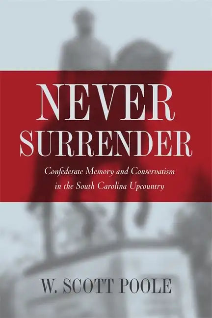 Never Surrender: Confederate Memory and Conservatism in the South Carolina Upcountry - Paperback