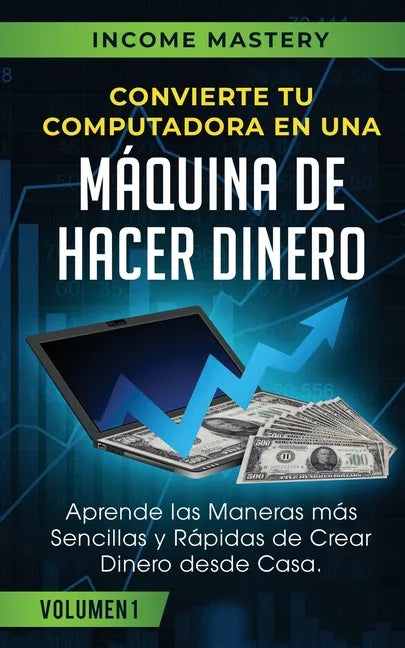 Convierte Tu Computadora en Una Máquina de Hacer Dinero: Aprende Las Maneras Más Sencillas y Rápidas de Crear Dinero Desde Casa Volumen 1 - Paperback
