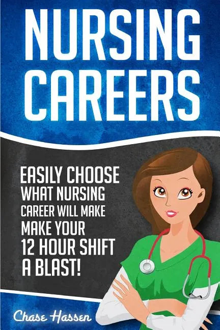 Nursing Careers: Easily Choose What Nursing Career Will Make Your 12 Hour Shift a Blast! - Paperback