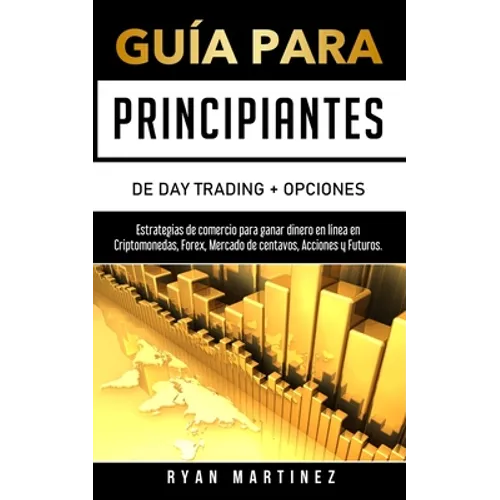 Guía para principiantes de Day Trading + Opciones: Estrategias de comercio para ganar dinero en línea en Criptomonedas, Forex, Mercado de centavos, Ac - Paperback