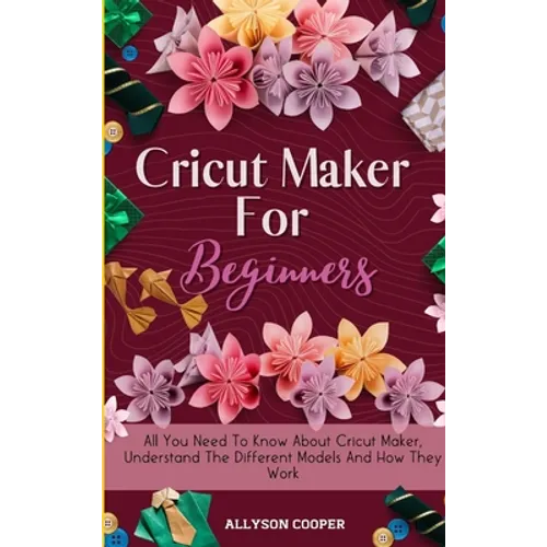 Cricut Maker For Beginners: All You Need To Know About Cricut Maker, Understand The Different Models And How They Work - Hardcover