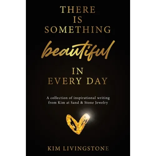 There Is Something Beautiful in Every Day: A Collection of Inspirational Writing From Kim at Sand & Stone Jewelry - Paperback