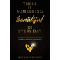 There Is Something Beautiful in Every Day: A Collection of Inspirational Writing From Kim at Sand & Stone Jewelry - Paperback