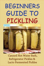 Beginners Guide To Pickling: Canned Hot Water Bath, Refrigerator Pickles & Lacto Fermented Pickles: How To Water Bath Can Pickles - Paperback