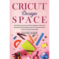 Cricut Design Space: The Ultimate Step-by-Step Guide for Beginners to Start and Mastering Cricut Design Space and Learn Tips and Tricks Cre - Paperback
