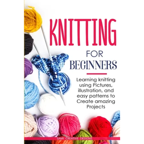 Knitting for Beginners: Learning knitting using pictures, illustration, and easy patterns to create amazing projects - Paperback