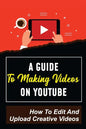 A Guide To Making Videos On Youtube: How To Edit And Upload Creative Videos: Youtube Channel Tips - Paperback