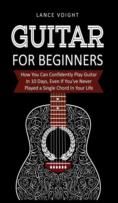 Guitar for Beginners: How You Can Confidently Play Guitar In 10 Days, Even If You've Never Played a Single Chord In Your Life - Hardcover