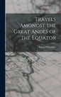 Travels Amongst the Great Andes of the Equator - Hardcover