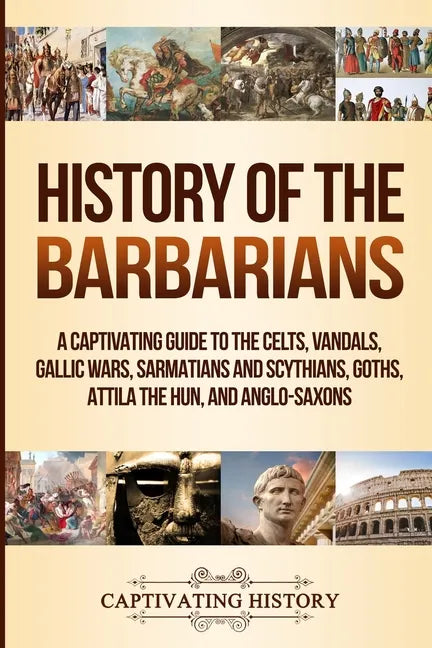 History of the Barbarians: A Captivating Guide to the Celts, Vandals, Gallic Wars, Sarmatians and Scythians, Goths, Attila the Hun, and Anglo-Saxons - Paperback