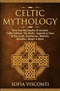 Celtic Mythology: Dive Into The Depths Of Ancient Celtic Folklore, The Myths, Legends & Tales of The Gods, Goddesses, Warriors, Monsters, Magic & More - Paperback