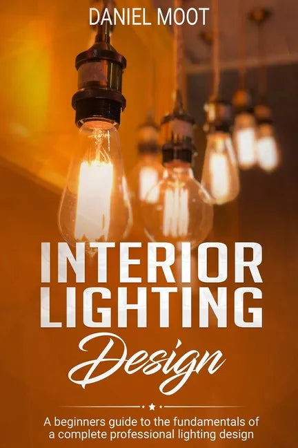 Interior Lighting Design: A beginners guide to the fundamentals of a complete professional lighting design - Paperback