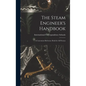 The Steam Engineer's Handbook: A Convenient Reference Book for All Persons - Hardcover