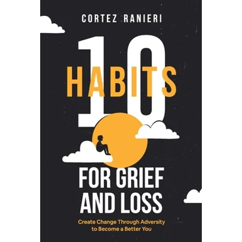 10 Habits for Grief and Loss: Create Change Through Adversity to Become a Better You - Paperback
