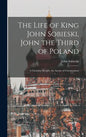 The Life of King John Sobieski, John the Third of Poland; a Christian Knight, the Savior of Christendom - Hardcover
